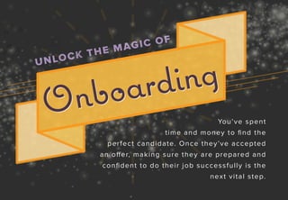 UNLOCK THE MAGIC OF
Onboarding
Onboarding
You’ve spent
time and money to ﬁnd the
perfect candidate. Once they’ve accepted
an offer, making sure they are prepared and
conﬁdent to do their job successfully is the
next vital step.
 