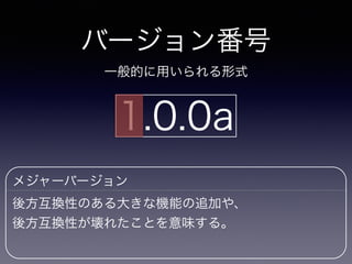 バージョン番号
一般的に用いられる形式
1.0.0a
メジャーバージョン
後方互換性のある大きな機能の追加や、
後方互換性が壊れたことを意味する。
 
