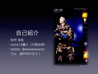 自己紹介
• 松村 佳祐
• coins12編入（大阪出身）
• twitter: @weiweiweiron
• うん 皆FPSやろう！
 