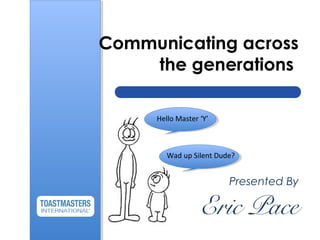 Communicating across
the generations
Presented By
Eric Pace
Hello Master ‘Y’
Wad up Silent Dude?
 