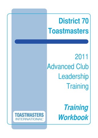 District 70
Toastmasters
2011
Advanced Club
Leadership
Training
Training
Workbook
 