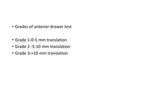 • Grades of anterior drawer test
• Grade 1-0-5 mm translation
• Grade 2 -5-10 mm translation
• Grade 3->10 mm translation
 
