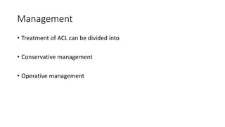 Management
• Treatment of ACL can be divided into
• Conservative management
• Operative management
 