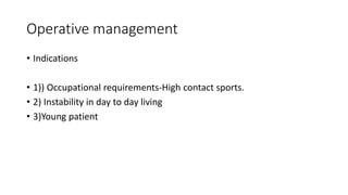Operative management
• Indications
• 1)) Occupational requirements-High contact sports.
• 2) Instability in day to day living
• 3)Young patient
 