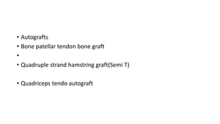 • Autografts
• Bone patellar tendon bone graft
•
• Quadruple strand hamstring graft(Semi T)
• Quadriceps tendo autograft
 