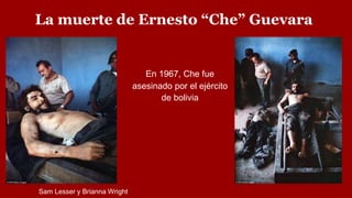 La muerte de Ernesto “Che” Guevara
En 1967, Che fue
asesinado por el ejército
de bolivia
Sam Lesser y Brianna Wright
 
