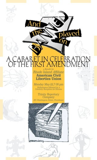 Tx

         ED
     And
       he
       NN
                                   played
      t
R
                                   on




                                           [
     BA
A CABARET IN CELEBRATION
OF THE FIRST AMENDMENT
                 a Benefit for
       Rhode Island Affiliate
         American Civil
        Liberties Union
       Monday May 22,7:30 pm
          Performance followed by a
        Celebrity Reception for Patrons

           Trinity Repertory
               Company
       201 Washington Street, Providence
                                           d

Kr
 
