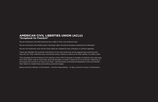 AMERICAN CIVIL LIBERTIES UNION (ACLU)
“Scrapbook for Freedom”
We are Americans who feel everyone has a right to their own political voice.

We are Americans who believe basic individual rights should be enjoyed, protected and defended.

We are not Americans who will let those rights be violated by bias, prejudice or political agendas.

These ads highlight the essential importance of who real Americans are by aggressively asserting who
they are not. They underline every concerned citizen’s desire to stand up for their beliefs, no matter what.

This campaign for the American Civil Liberties Union (ACLU) focuses on people of celebrity who step away
from their public roles to share their personal thoughts on what it means to be an American, reflecting on
the hopes and concerns so many of us share. Internationally-acclaimed photographers have contributed
their talents to create these provocative, personal images.

Being American affords us the freedom - and the responsibility - to take a stand on issues of importance.
 