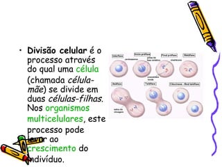Divisão celular  é o processo através do qual uma  célula  (chamada  célula-mãe ) se divide em duas  células-filhas . Nos  organismos   multicelulares , este processo pode levar ao  crescimento  do indivíduo. 