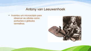 Antony van Leeuwenhoek
• Inventou um microscópio para
observar as células como
portozões e glóbulos
vermelhos.
 