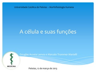 Universidade Católica de Pelotas – Morfofisiologia Humana




     A célula e suas funções


     Douglas Acosta Lemos e Marcelo Trommer Martelli




             Pelotas, 12 de março de 2013
 