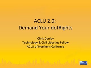 ACLU 2.0:  Demand Your dotRights Chris Conley Technology & Civil Liberties Fellow ACLU of Northern California 