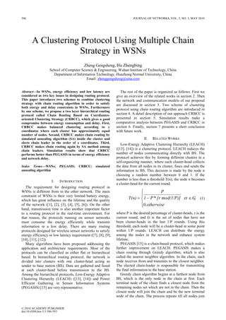586                                                                       JOURNAL OF NETWORKS, VOL. 5, NO. 5, MAY 2010




       A Clustering Protocol Using Multiple Chain
                    Strategy in WSNs
                                          Zheng Gengsheng, Hu Zhengbing
                  School of Computer Science & Engineering, Wuhan Institute of Technology, China
                    Department of Information Technology, Huazhong Normal University, China
                                        Email: zhenggengsheng@sina.com


Abstract—In WSNs, energy efficiency and low latency are           The rest of the paper is organized as follows: First we
considered as two key issues in designing routing protocol.    give an overview of the related works in section 2. Then
This paper introduces two schemes to combine clustering        the network and communication models of our proposal
strategy with chain routing algorithm in order to satisfy      are discussed in section 3. Two scheme of clustering
both energy and delay constraints in WSNs. Furthermore
                                                               protocol using chain routing algorithm are introduced in
by one scheme, we propose a two layer hierarchical routing
protocol called Chain Routing Based on Coordinates-            section 4. A detail description of our approach CRBCC is
oriented Clustering Strategy (CRBCC), which gives a good       presented in section 5. Simulation results make a
compromise between energy consumption and delay. First,        comparative analysis between PEGASIS and CRBCC in
CRBCC makes balanced clustering according to y                 section 6. Finally, section 7 presents a short conclusion
coordinates where each cluster has approximately equal         with future work.
number of nodes. Second, CRBCC makes chain routing by
simulated annealing algorithm (SA) inside the cluster and                        II.   RELATED WORKS
elects chain leader in the order of x coordinates. Third,
                                                                  Low-Energy Adaptive Clustering Hierarchy (LEACH)
CRBCC makes chain routing again by SA method among
chain leaders. Simulation results show that CRBCC
                                                               ([13], [14]) is a clustering protocol. LEACH reduces the
performs better than PEGASIS in terms of energy efficiency     number of nodes communicating directly with BS. The
and network delay.                                             protocol achieves this by forming different clusters in a
                                                               self-organizing manner, where each cluster-head collects
Index Terms—WSNs;        PEGASIS;     CRBCC;     simulated     the data from all nodes in its cluster, fuses and sends the
annealing algorithm                                            information to BS. This decision is made by the node n
                                                               choosing a random number between 0 and 1. If the
                                                               number is less than a threshold T(n), the node n becomes
                    I.   INTRODUCTION
                                                               a cluster-head for the current round.
   The requirement for designing routing protocol in
WSNs is different from in the other network. The main                                    P
constraint of WSNs is their very limited battery energy,                      
which has great influence on the lifetime and the quality
                                                                       T(n) =  1 − P * [r mod(1/P)] ，n ∈ G  (1)
of the network ([1], [2], [3], [4], [5], [6]). On the other                   0,otherwise
                                                                              
hand, transmission time is also another important factor
to a routing protocol in the real-time environment. For        where P is the desired percentage of cluster-heads, r is the
that reason, the protocols running on sensor networks          current round, and G is the set of nodes that have not
must consume the energy efficiently while transmit             been cluster-heads in the last 1/P rounds. Using this
information in a low delay. There are many routing             threshold, each node will be a cluster-head at some point
protocols designed for wireless sensor networks to satisfy     within 1/P rounds. LEACH can distribute the energy
energy efficiency or low latency requirement ([7], [8], [9],   among the nodes in the network and enhance system
[10], [11], [12]).                                             lifetime.
   Many algorithms have been proposed addressing the              PEGASIS [15] is a chain-based protocol, which makes
application and architecture requirements. Most of the         further improvement on LEACH. PEGASIS makes a
protocols can be classified as either flat or hierarchical     chain routing through Greedy algorithm, which is also
based. In hierarchical routing protocol, the network is        called the nearest neighbor algorithm. In the chain, each
divided into clusters with one cluster-head acting as          node receives from and transmits to the closest neighbor.
sender to base station (BS). Data are gathered and fused       The elected chain-leader is responsible for transmitting
at each cluster-head before transmission to the BS.            the final information to the base station.
Among the hierarchical protocols, Low-Energy Adaptive             Greedy chain algorithm begins at a farthest node from
Clustering Hierarchy (LEACH) ([13], [14]) and Power            BS, which is the only node in the chain at first. Each
Efficient Gathering in Sensor Information Systems              terminal node of the chain finds a closest node from the
(PEGASIS) [15] are very representative.                        remaining nodes set which are not in the chain. Then the
                                                               closest node will join the chain and be the new terminal
                                                               node of the chain. The process repeats till all nodes join


© 2010 ACADEMY PUBLISHER
doi:10.4304/jnw.5.5.586-593
 