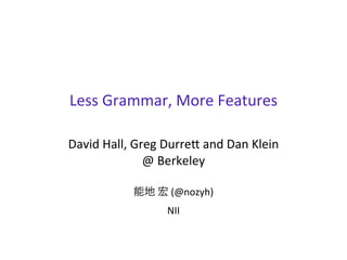 Less	
  Grammar,	
  More	
  Features
David	
  Hall,	
  Greg	
  Durre6	
  and	
  Dan	
  Klein
@	
  Berkeley
能地	
  宏	
  (@nozyh)
NII
 