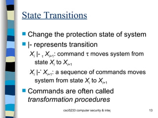 State Transitions Change the protection state of system |- represents transition X i  |-     X i +1 : command    moves system from state  X i  to  X i +1 X i  |- *   X i +1 : a sequence of commands moves system from state  X i  to  X i +1 Commands are often called  transformation procedures 