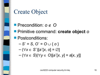 Create Object Precondition:  o      O Primitive command:  create object   o Postconditions: S ´ =  S ,  O ´ =  O     {  o  } (  x      S ´)[ a ´[ x ,  o ] =   ] (  x      S )(  y      O )[ a ´[ x ,  y ] =  a [ x ,  y ]] 