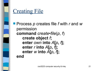 Creating File Process  p  creates file  f  with  r  and  w  permission command  create•file ( p ,  f ) create object  f ; enter  own  into  A [ p ,  f ]; enter  r  into  A [ p ,  f ]; enter  w  into  A [ p ,  f ]; end 