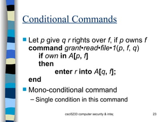 Conditional Commands Let  p  give  q   r  rights over  f , if  p  owns  f command  grant•read•file•1 ( p ,  f ,  q ) if  own  in  A [ p ,  f ] then enter  r  into  A [ q ,  f ]; end Mono-conditional command Single condition in this command 