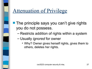 Attenuation of Privilege The principle says you can’t give rights you do not possess. Restricts addition of rights within a system Usually  ignored  for owner Why? Owner gives herself rights, gives them to others, deletes her rights. 