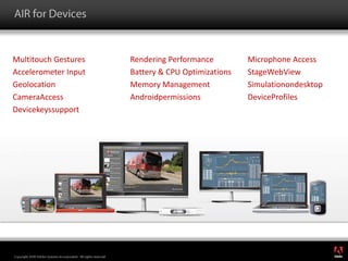 AIR for DevicesMultitouch GesturesAccelerometer InputGeolocationCameraAccessDevicekeyssupportRendering PerformanceBattery & CPU OptimizationsMemory ManagementAndroidpermissionsMicrophone AccessStageWebViewSimulationondesktopDeviceProfiles