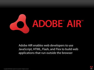 Adobe AIR enables web developers to use JavaScript, HTML, Flash, and Flex to build web applications that run outside the browser