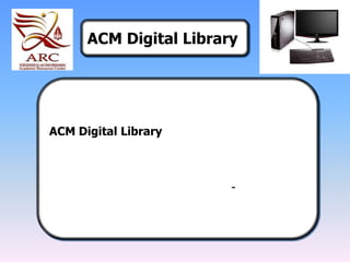 ACM Digital Library ACM Digital Library   ให้ข้อมูลเอกสารฉบับเต็มกว่า 300 ชื่อ จากวารสาร  นิตยสาร รายงานความ ก้าวหน้า เอกสารการประชุม  และข่าวสาร ทางด้านคอมพิวเตอร์ เทคโนโลยีสารสนเทศ และสาขาวิชาที่เกี่ยวข้อง ตั้งแต่ปี 1960-ปัจจุบัน 