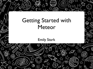 Getting Started with
Meteor

,

Emily Stark

 