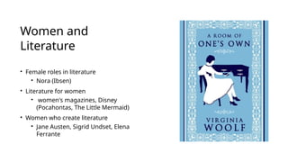 Women and
Literature
• Female roles in literature
• Nora (Ibsen)
• Literature for women
• women's magazines, Disney
(Pocahontas, The Little Mermaid)
• Women who create literature
• Jane Austen, Sigrid Undset, Elena
Ferrante
 