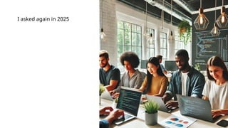 I asked again in 2025
 