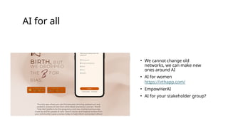 AI for all
• We cannot change old
networks, we can make new
ones around AI
• AI for women
https://irthapp.com/
• EmpowHerAI
• AI for your stakeholder group?
 