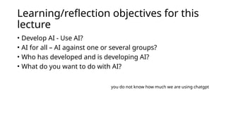 Learning/reflection objectives for this
lecture
• Develop AI - Use AI?
• AI for all – AI against one or several groups?
• Who has developed and is developing AI?
• What do you want to do with AI?
you do not know how much we are using chatgpt
 