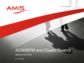 Search and Find
Luc Gorissen
ACM/BPM and Elastic Search
 