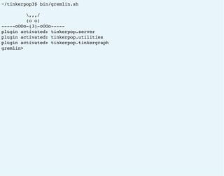 ~/tinkerpop3$ bin/gremlin.sh
,,,/
(o o)
-----oOOo-(3)-oOOo-----
plugin activated: tinkerpop.server
plugin activated: tinkerpop.utilities
plugin activated: tinkerpop.tinkergraph
gremlin>
 