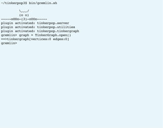 ~/tinkerpop3$ bin/gremlin.sh
,,,/
(o o)
-----oOOo-(3)-oOOo-----
plugin activated: tinkerpop.server
plugin activated: tinkerpop.utilities
plugin activated: tinkerpop.tinkergraph
gremlin> graph = TinkerGraph.open()
==>tinkergraph[vertices:0 edges:0]
gremlin>
 