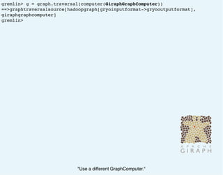 gremlin> g = graph.traversal(computer(GiraphGraphComputer))
==>graphtraversalsource[hadoopgraph[gryoinputformat->gryooutputformat],
giraphgraphcomputer]
gremlin>
"Use a different GraphComputer."
 