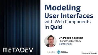 Modeling
User Interfaces
with Web Components
in Quid
Dr. Pedro J. Molina
Founder at Metadev
@pmolinam
Valencia, 2019.06.21
 