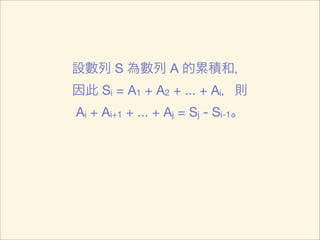 設數列 S 為數列 A 的累積和，
因此 Si = A1 + A2 + ... + Ai，則
Ai + Ai+1 + ... + Aj = Sj - Si-1。
 