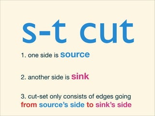 s-t cut
1. one side is source


2. another side is sink


3. cut-set only consists of edges going
from source’s side to sink’s side
 