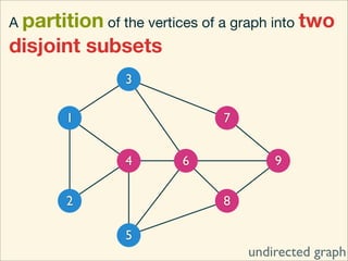 A partition of the vertices of a graph into two
disjoint subsets
                3

        1                     7


                4        6            9

        2                     8

                5
                                  undirected graph
 