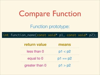 Compare Function
              Function prototype:
int function_name(const void* p1, const void* p2);


           return value      means
            less than 0      p1 < p2
             equal to 0      p1 == p2
           greater than 0    p1 > p2
 