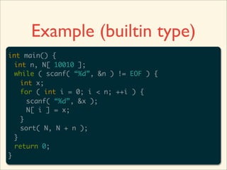 Example (builtin type)
int main() {
  int n, N[ 10010 ];
  while ( scanf( “%d”, &n ) != EOF ) {
    int x;
    for ( int i = 0; i < n; ++i ) {
      scanf( “%d”, &x );
      N[ i ] = x;
    }
    sort( N, N + n );
  }
  return 0;
}
 