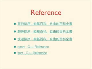 Reference
• 冒泡排序 - 維基百科，自由的百科全書
• 歸併排序 - 維基百科，自由的百科全書
• 快速排序 - 維基百科，自由的百科全書
• qsort - C++ Reference
• sort - C++ Reference
 