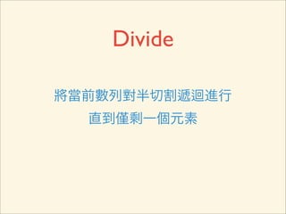 Divide

將當前數列對半切割遞迴進行
  直到   剩一個元素
 