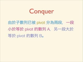 Conquer
由於子數列已被 pivot 分為兩段，一段
小於等於 pivot 的數列 A，另一段大於
等於 pivot 的數列 B。
 