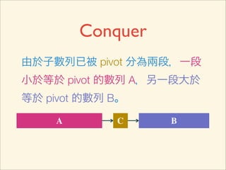 Conquer
由於子數列已被 pivot 分為兩段，一段
小於等於 pivot 的數列 A，另一段大於
等於 pivot 的數列 B。

     A       C     B
 
