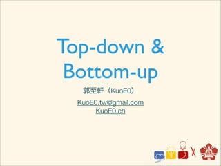 Top-down &
 Bottom-up
  郭至軒（KuoE0）
 KuoE0.tw@gmail.com
      KuoE0.ch
 