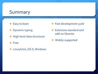 Summary

 Easy to learn                 Fast development cycle

 Dynamic typing                Extensive standard and
                                 add-on libraries
 High-level data structures
                                Widely-supported
 Free

 Linux/Unix, OS X, Windows
 