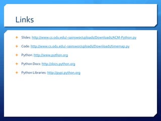 Links
 Slides: http://www.cs.odu.edu/~sainswor/uploads/Downloads/ACM-Python.py

 Code: http://www.cs.odu.edu/~sainswor/uploads/Downloads/timemap.py

 Python: http://www.python.org

 Python Docs: http://docs.python.org

 Python Libraries: http://pypi.python.org
 