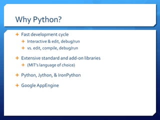 Why Python?
 Fast development cycle
   Interactive & edit, debug/run
   vs. edit, compile, debug/run

 Extensive standard and add-on libraries
   (MIT’s language of choice)

 Python, Jython, & IronPython

 Google AppEngine
 