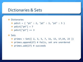 Dictionaries & Sets

 Dictionaries
   pdict = { "p1" : 2, "p2" : 3, "p3" : 5 }
   pdict["p4"] = 7
   pdict["p2"] == 3

 Sets
   primes = Set([ 2, 3, 5, 7, 11, 13, 17,19, 23 ])
   primes.append(27) # fails, set are unordered
   primes.add(27) # succeeds
 